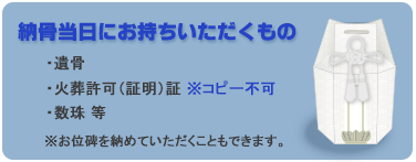 納骨当日にお持ちいただくもの・遺骨・火葬許可証（コピー不可）・数珠等 ※お位牌を納めていただくこともできます